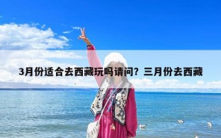 3月份適合去西藏玩嗎請問？三月份去西藏
