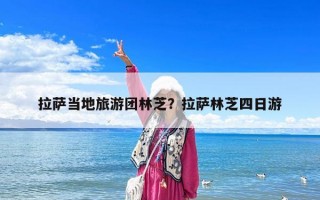 拉薩當地旅游團林芝？拉薩林芝四日游