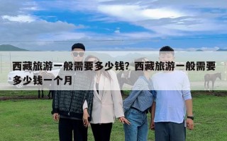 西藏旅游一般需要多少錢？西藏旅游一般需要多少錢一個月