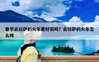 春節去拉薩的火車票好買嗎？去拉薩的火車怎么樣
