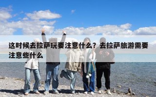 這時候去拉薩玩要注意什么？去拉薩旅游需要注意些什么