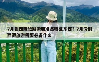 7月到西藏旅游需要準備哪些東西？7月份到西藏旅游需要必備什么