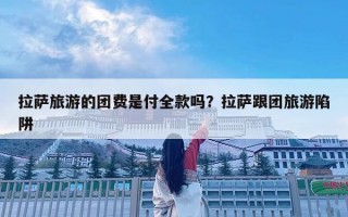 拉薩旅游的團費是付全款嗎？拉薩跟團旅游陷阱