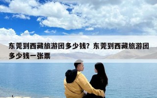 東莞到西藏旅游團(tuán)多少錢？東莞到西藏旅游團(tuán)多少錢一張票