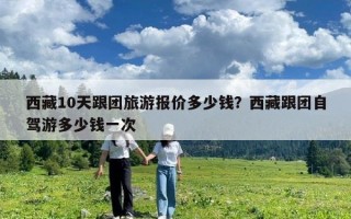 西藏10天跟團旅游報價多少錢？西藏跟團自駕游多少錢一次