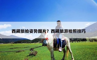 西藏旅拍姿勢圖片？西藏旅游拍照技巧
