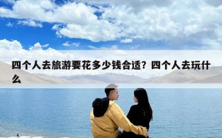 四個人去旅游要花多少錢合適？四個人去玩什么