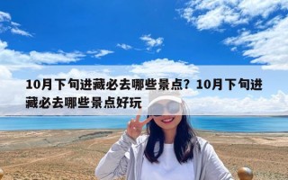 10月下旬進藏必去哪些景點？10月下旬進藏必去哪些景點好玩