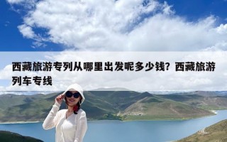 西藏旅游專列從哪里出發呢多少錢？西藏旅游列車專線