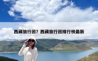 西藏旅行團？西藏旅行團排行榜最新