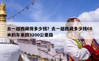 去一趟西藏得多少錢？去一趟西藏多少錢68米的車來回3200公里路