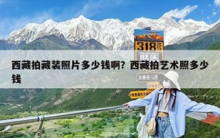 西藏拍藏裝照片多少錢啊？西藏拍藝術照多少錢