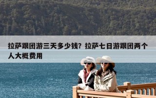 拉薩跟團游三天多少錢？拉薩七日游跟團兩個人大概費用