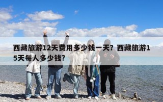 西藏旅游12天費用多少錢一天？西藏旅游15天每人多少錢?