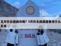五月份去西藏攻略？5月份去西藏需要帶什么東西