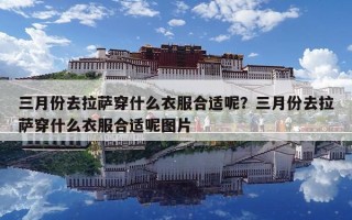 三月份去拉薩穿什么衣服合適呢？三月份去拉薩穿什么衣服合適呢圖片