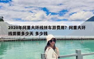 2020年阿里大環(huán)線拼車游費(fèi)用？阿里大環(huán)線需要多少天 多少錢(qián)