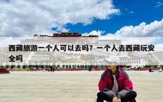 西藏旅游一個(gè)人可以去嗎？一個(gè)人去西藏玩安全嗎