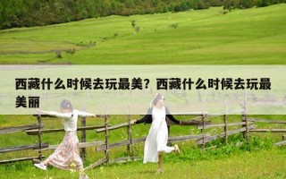 西藏什么時候去玩最美？西藏什么時候去玩最美麗