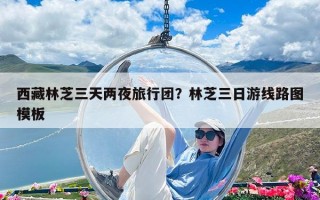 西藏林芝三天兩夜旅行團(tuán)？林芝三日游線路圖模板