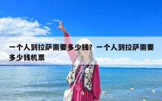 一個人到拉薩需要多少錢？一個人到拉薩需要多少錢機票