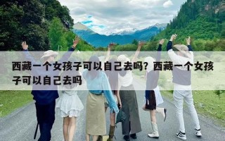 西藏一個(gè)女孩子可以自己去嗎？西藏一個(gè)女孩子可以自己去嗎