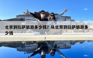 北京到拉薩旅游多少錢？從北京到拉薩旅游多少錢
