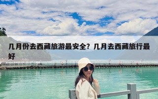 幾月份去西藏旅游最安全？幾月去西藏旅行最好