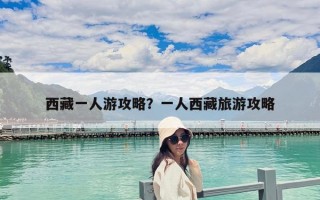 西藏一人游攻略？一人西藏旅游攻略