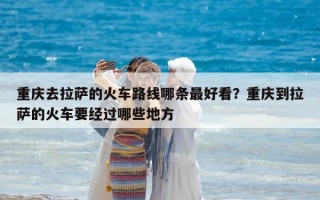 重慶去拉薩的火車路線哪條最好看？重慶到拉薩的火車要經(jīng)過哪些地方