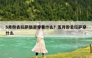 5月份去拉薩旅游穿著什么？五月份去拉薩穿什么