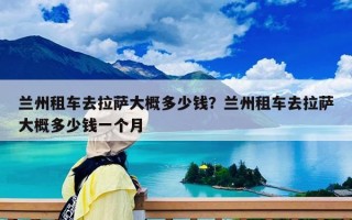 蘭州租車去拉薩大概多少錢？蘭州租車去拉薩大概多少錢一個月