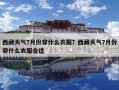 西藏天氣7月份穿什么衣服？西藏天氣7月份穿什么衣服合適