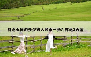 林芝五日游多少錢人民幣一張？林芝2天游
