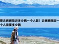 要去西藏旅游多少錢一個(gè)人住？去西藏旅游一個(gè)人需要多少錢