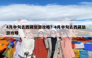 4月中旬去西藏旅游攻略？4月中旬去西藏旅游攻略