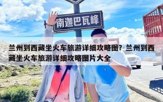 蘭州到西藏坐火車旅游詳細攻略圖？蘭州到西藏坐火車旅游詳細攻略圖片大全