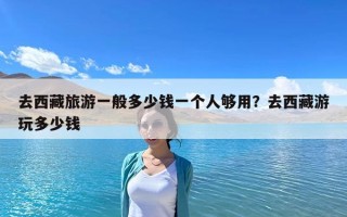 去西藏旅游一般多少錢一個人夠用？去西藏游玩多少錢