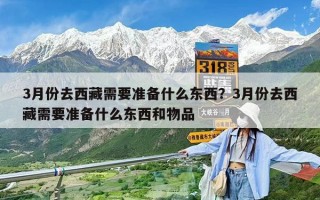 3月份去西藏需要準(zhǔn)備什么東西？3月份去西藏需要準(zhǔn)備什么東西和物品