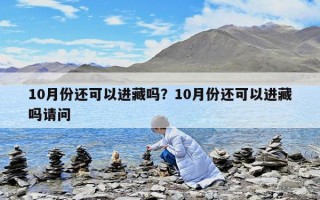 10月份還可以進(jìn)藏嗎？10月份還可以進(jìn)藏嗎請(qǐng)問(wèn)