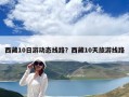 西藏10日游動(dòng)態(tài)線路？西藏10天旅游線路