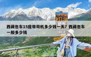 西藏包車15座帶司機多少錢一天？西藏包車一般多少錢