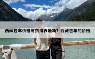 西藏包車價(jià)格與費(fèi)用表最新？西藏包車的價(jià)格