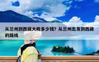 從蘭州到西藏大概多少錢？從蘭州出發(fā)到西藏的路線