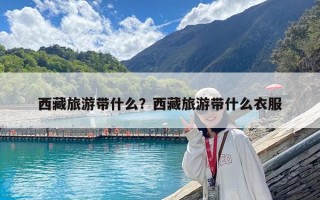 西藏旅游帶什么？西藏旅游帶什么衣服