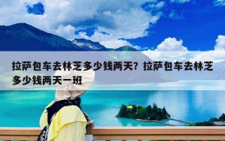 拉薩包車去林芝多少錢兩天？拉薩包車去林芝多少錢兩天一班