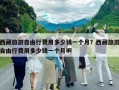 西藏旅游自由行費用多少錢一個月？西藏旅游自由行費用多少錢一個月啊