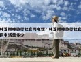 林芝巔峰旅行社官網電話？林芝巔峰旅行社官網電話是多少
