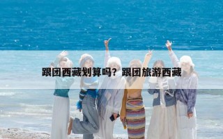 跟團西藏劃算嗎？跟團旅游西藏