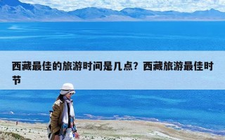 西藏最佳的旅游時間是幾點？西藏旅游最佳時節